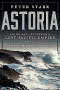 Astoria: Astor and Jefferson's Lost Pacific Empire: A Tale of Ambition and Survival on the Early American Frontier