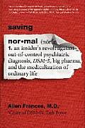 Saving Normal: An Insider's Revolt Against Out-Of-Control Psychiatric Diagnosis, Dsm-5, Big Pharma, and the Medicalization of Ordinar