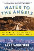 Water to the Angels William Mulholland His Monumental Aqueduct & the Rise of Los Angeles