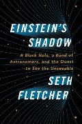 Einsteins Shadow A Black Hole a Band of Astronomers & the Quest to See the Unseeable