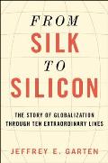 From Silk to Silicon How Ten Extraordinary People Unleashed the Forces of Globalization