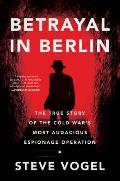 Betrayal in Berlin The True Story of the Cold Wars Most Audacious Espionage Operation