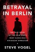 Betrayal in Berlin The True Story of the Cold Wars Most Audacious Espionage Operation