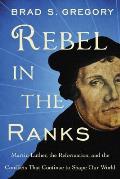 Rebel in the Ranks Why Martin Luther & the Reformation Still Matter