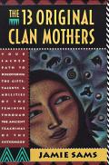 Thirteen Original Clan Mothers Your Sacred Path to Discovering the Gifts Talents & Abilities of the Feminine
