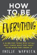 How to Be Everything: A Guide for Those Who (Still) Don't Know What They Want to Be When They Grow Up