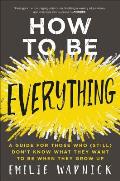 How to Be Everything A Guide for Those Who Still Dont Know What They Want to Be When They Grow Up