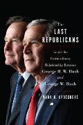 Last Republicans George H W Bush George W Bush A Father a Son & the End of an Era
