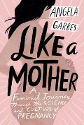 Like a Mother A Feminist Journey Through the Science & Culture of Pregnancy