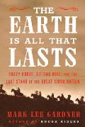 Earth Is All That Lasts Crazy Horse Sitting Bull & the Last Stand of the Great Sioux Nation