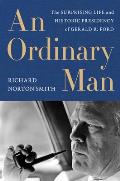 Ordinary Man An The Surprising Life & Historic Presidency of Gerald R Ford
