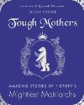 Tough Mothers Amazing Stories of Historys Mightiest Matriarchs