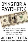 Dying for a Paycheck How Modern Management Harms Employee Health & Company Performance & What We Can Do About It