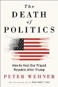 Death of Politics How to Heal Our Frayed Republic After Trump