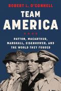 Team America Patton MacArthur Marshall & Eisenhower & the World They Forged