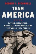 Team America Patton MacArthur Marshall Eisenhower & the World They Forged