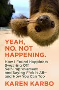 Yeah, No. Not Happening.: How I Found Happiness Swearing Off Self-Improvement and Saying F*ck It All--And How You Can Too