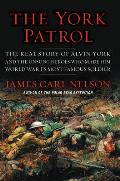 York Patrol The Real Story of Alvin York & the Unsung Heroes Who Made Him World War Is Most Famous Soldier