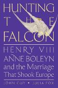 Hunting the Falcon: Henry VIII, Anne Boleyn, and the Marriage That Shook Europe