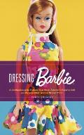 Dressing Barbie A Celebration of the Clothes That Made Americas Favorite Doll & the Incredible Woman Behind Them