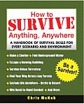 How to Survive Anything Anywhere A Handbook of Survival Skills for Every Scenario & Environment