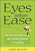 Eyes Before Ease The Unsolved Mysteries & Secret Histories of Spelling