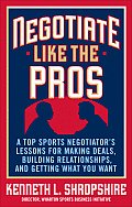 Negotiate Like the Pros: A Top Sports Negotiator's Lessons for Making Deals, Building Relationships, and Getting What You Want: A Master Sports