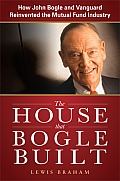 The House That Bogle Built: How John Bogle and Vanguard Reinvented the Mutual Fund Industry