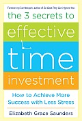 The 3 Secrets to Effective Time Investment: Achieve More Success with Less Stress: Foreword by Cal Newport, Author of So Good They Can't Ignore You
