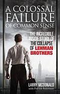 Colossal Failure of Common Sense The Incredible Inside Story of the Collapse of Lehman Brothers