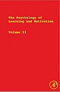 The Psychology of Learning and Motivation: Advances in Research and Theory Volume 53
