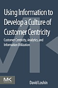 Using Information to Develop a Culture of Customer Centricity: Customer Centricity, Analytics, and Information Utilization