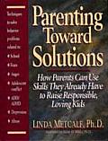 Parenting Toward Solutions How Parents Can Use Skills They Already Have to Raise Responsible Loving Kids