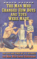 Man Who Changed How Boys & Toys Were Made The Life & Times of A C Gilbert the Man Who Saved Christmas