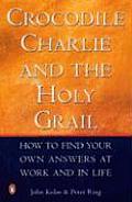 Crocodile Charlie & the Holy Grail How to Find Your Own Answers at Work & in Life