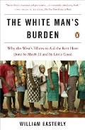 White Mans Burden Why the Wests Efforts to Aid the Rest Have Done So Much Ill & So Little Good