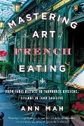 Mastering the Art of French Eating From Paris Bistros to Farmhouse Kitchens Lessons in Food & Love