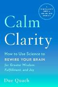 Calm Clarity How to Use Science to Rewire Your Brain for Greater Wisdom Fulfillment & Joy