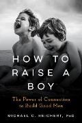 How To Raise A Boy The Power of Connection to Build Good Men