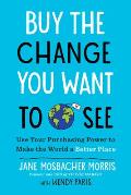 Buy the Change You Want to See Use Your Purchasing Power to Make the World a Better Place