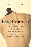 Blood Matters From Inherited Illness to Designer Babies How the World & I Found Ourselves in the Future of the Gene