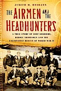 Airmen & the Headhunters A True Story of Lost Soldiers Heroic Tribesmen & the Unlikeliest Rescue of World War II