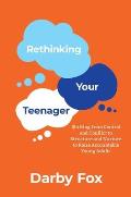 Rethinking Your Teenager Shifting from Control & Conflict to Structure & Nurture to Raise Accountable Young Adults