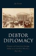 Debtor Diplomacy: Finance and American Foreign Relations in the Civil War Era 1837-1873