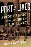 Part of Our Lives A Peoples History of the American Public Library