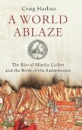 World Ablaze: The Rise of Martin Luther and the Birth of the Reformation