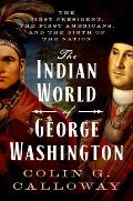 Indian World of George Washington The First President the First Americans & the Birth of the Nation
