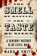 Smell of Battle the Taste of Siege A Sensory History of the Civil War