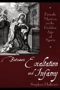 Between Exaltation and Infamy: Female Mystics in the Golden Age of Spain