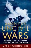 Americas Uncivil Wars The Sixties Era from Elvis to the Fall of Richard Nixon